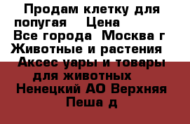 Продам клетку для попугая. › Цена ­ 3 000 - Все города, Москва г. Животные и растения » Аксесcуары и товары для животных   . Ненецкий АО,Верхняя Пеша д.